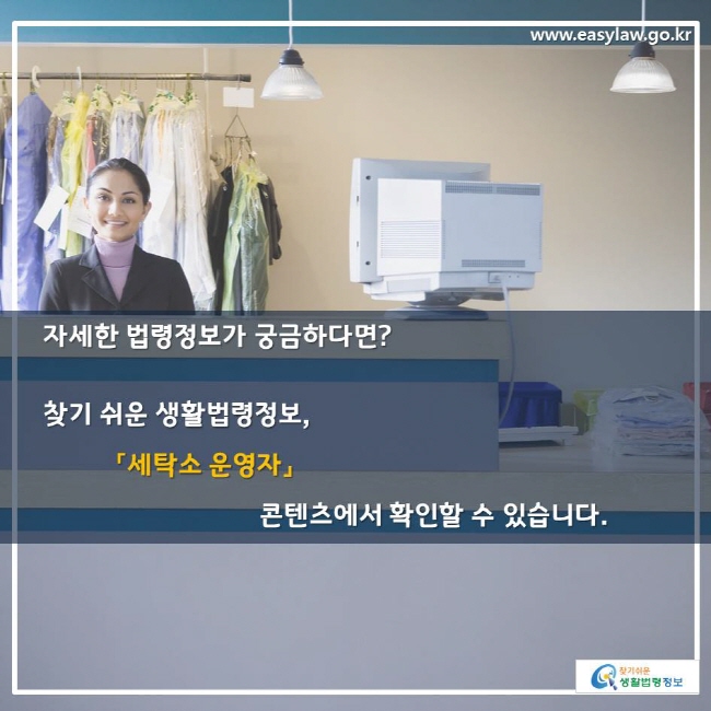 자세한 법령정보가 궁금하다면? 찾기 쉬운 생활법령정보,「세탁소 운영자」콘텐츠에서 확인할 수 있습니다. 